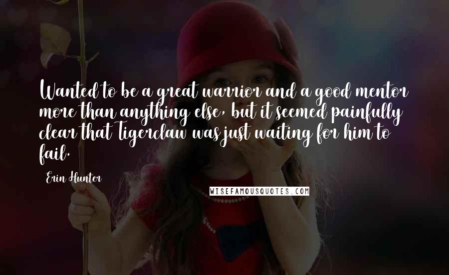 Erin Hunter Quotes: Wanted to be a great warrior and a good mentor more than anything else, but it seemed painfully clear that Tigerclaw was just waiting for him to fail.