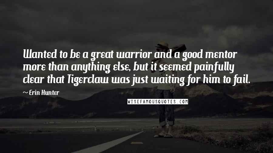 Erin Hunter Quotes: Wanted to be a great warrior and a good mentor more than anything else, but it seemed painfully clear that Tigerclaw was just waiting for him to fail.