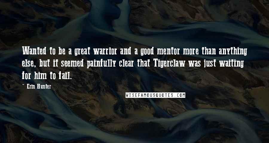 Erin Hunter Quotes: Wanted to be a great warrior and a good mentor more than anything else, but it seemed painfully clear that Tigerclaw was just waiting for him to fail.