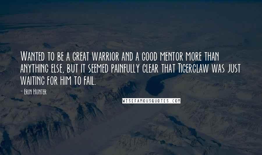 Erin Hunter Quotes: Wanted to be a great warrior and a good mentor more than anything else, but it seemed painfully clear that Tigerclaw was just waiting for him to fail.