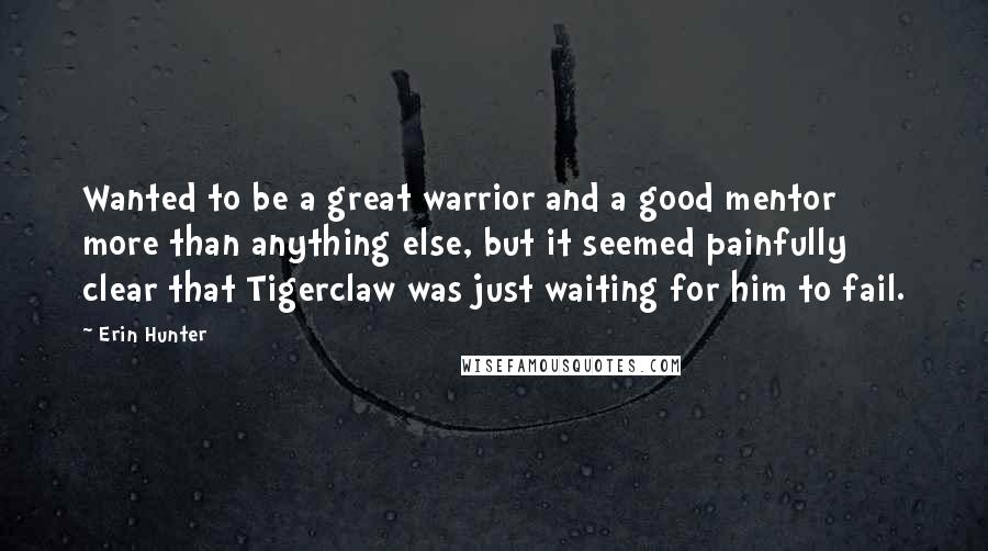 Erin Hunter Quotes: Wanted to be a great warrior and a good mentor more than anything else, but it seemed painfully clear that Tigerclaw was just waiting for him to fail.