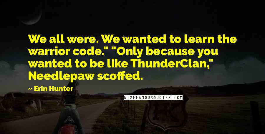 Erin Hunter Quotes: We all were. We wanted to learn the warrior code." "Only because you wanted to be like ThunderClan," Needlepaw scoffed.