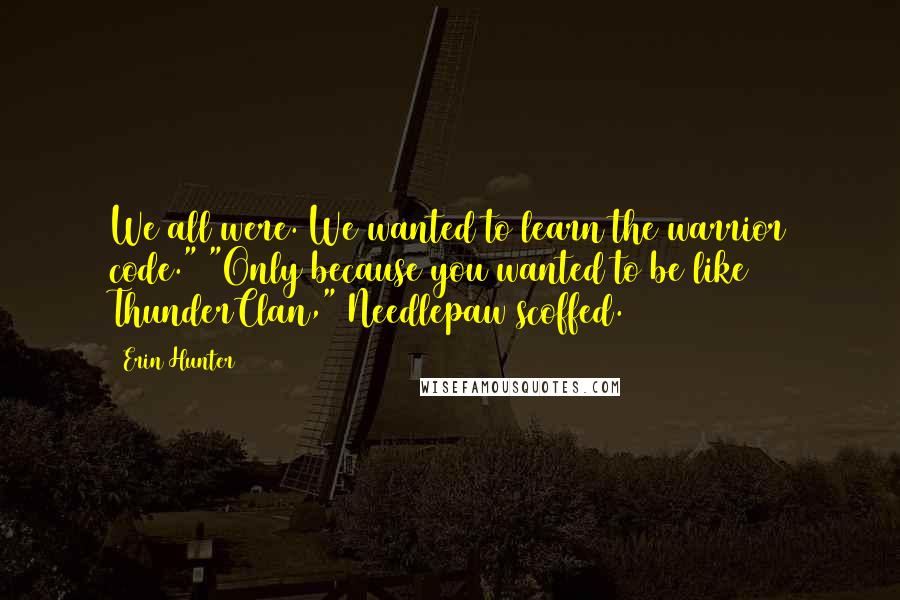 Erin Hunter Quotes: We all were. We wanted to learn the warrior code." "Only because you wanted to be like ThunderClan," Needlepaw scoffed.