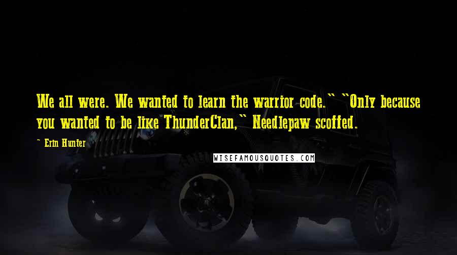 Erin Hunter Quotes: We all were. We wanted to learn the warrior code." "Only because you wanted to be like ThunderClan," Needlepaw scoffed.