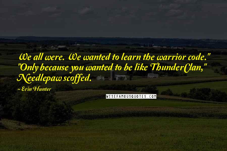 Erin Hunter Quotes: We all were. We wanted to learn the warrior code." "Only because you wanted to be like ThunderClan," Needlepaw scoffed.