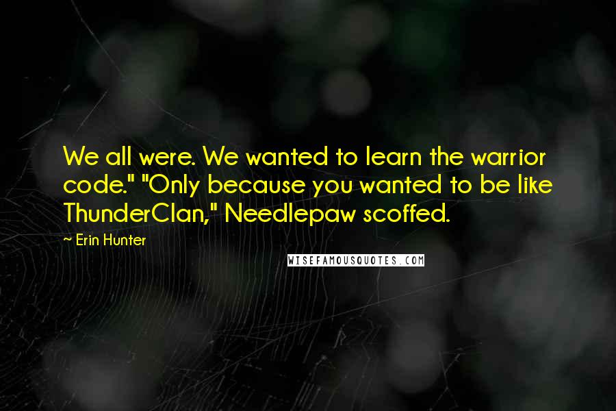 Erin Hunter Quotes: We all were. We wanted to learn the warrior code." "Only because you wanted to be like ThunderClan," Needlepaw scoffed.