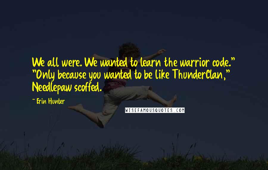 Erin Hunter Quotes: We all were. We wanted to learn the warrior code." "Only because you wanted to be like ThunderClan," Needlepaw scoffed.