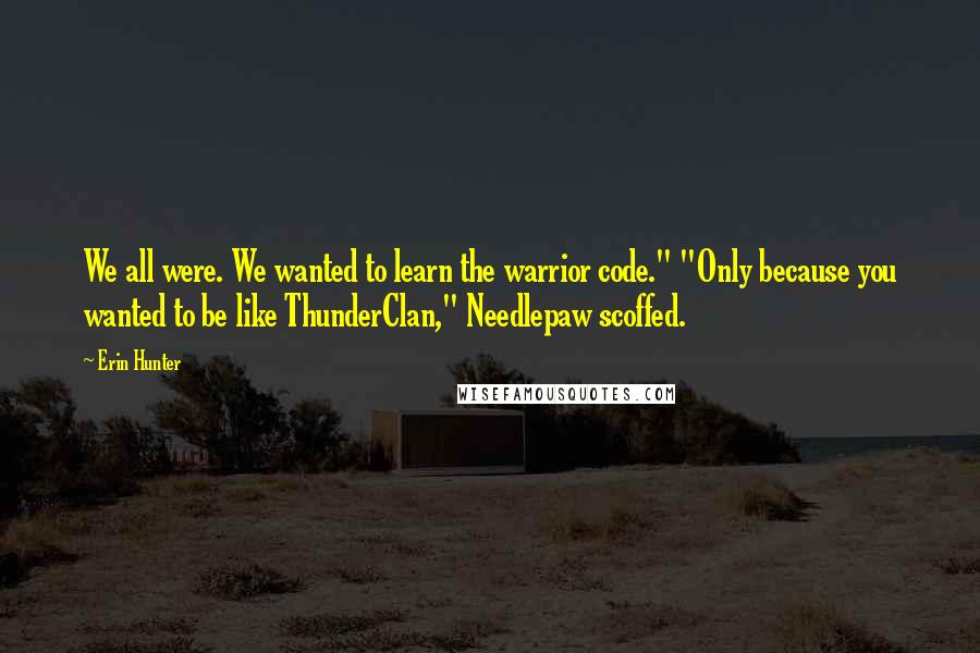 Erin Hunter Quotes: We all were. We wanted to learn the warrior code." "Only because you wanted to be like ThunderClan," Needlepaw scoffed.