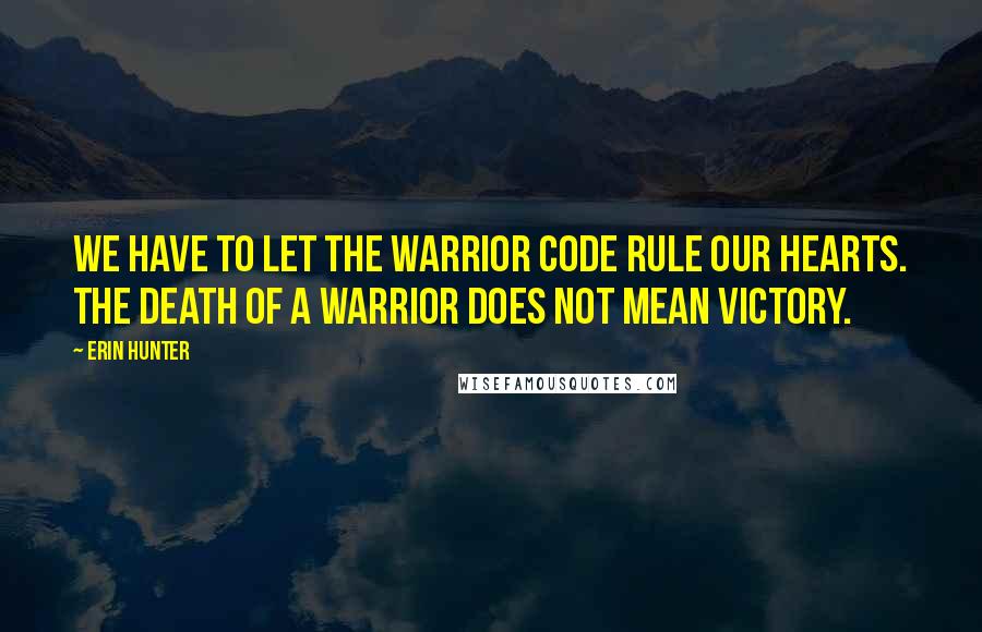 Erin Hunter Quotes: We have to let the Warrior Code rule our hearts. The death of a warrior does not mean victory.