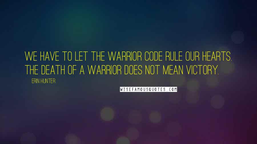 Erin Hunter Quotes: We have to let the Warrior Code rule our hearts. The death of a warrior does not mean victory.