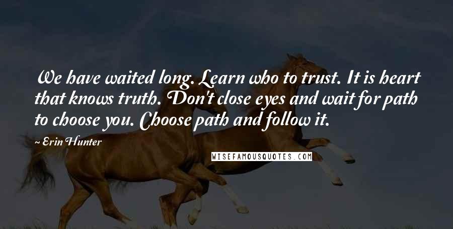 Erin Hunter Quotes: We have waited long. Learn who to trust. It is heart that knows truth. Don't close eyes and wait for path to choose you. Choose path and follow it.