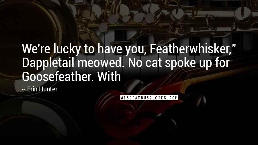 Erin Hunter Quotes: We're lucky to have you, Featherwhisker," Dappletail meowed. No cat spoke up for Goosefeather. With