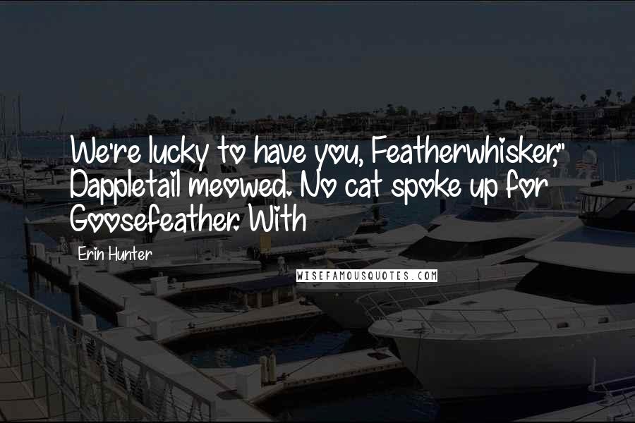 Erin Hunter Quotes: We're lucky to have you, Featherwhisker," Dappletail meowed. No cat spoke up for Goosefeather. With