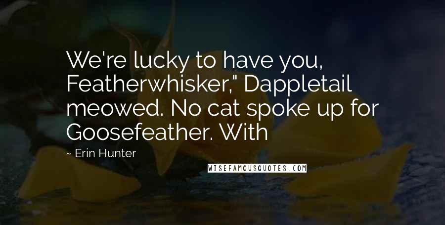 Erin Hunter Quotes: We're lucky to have you, Featherwhisker," Dappletail meowed. No cat spoke up for Goosefeather. With