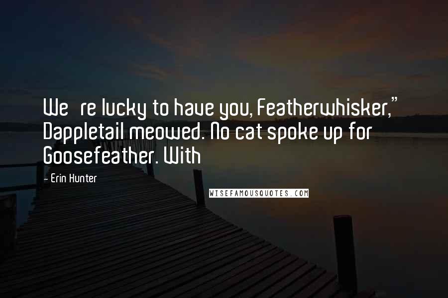 Erin Hunter Quotes: We're lucky to have you, Featherwhisker," Dappletail meowed. No cat spoke up for Goosefeather. With