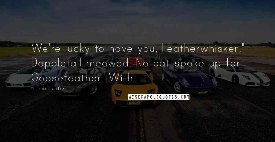 Erin Hunter Quotes: We're lucky to have you, Featherwhisker," Dappletail meowed. No cat spoke up for Goosefeather. With