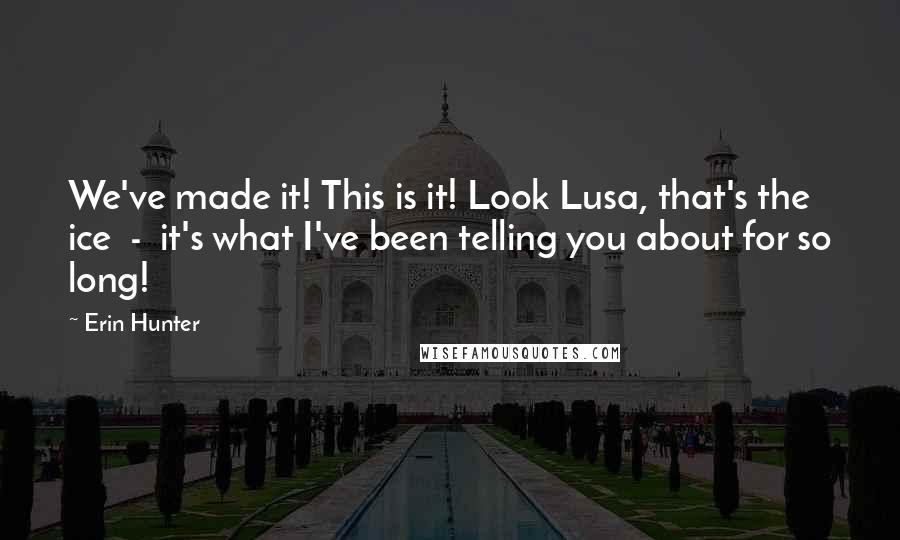 Erin Hunter Quotes: We've made it! This is it! Look Lusa, that's the ice  -  it's what I've been telling you about for so long!