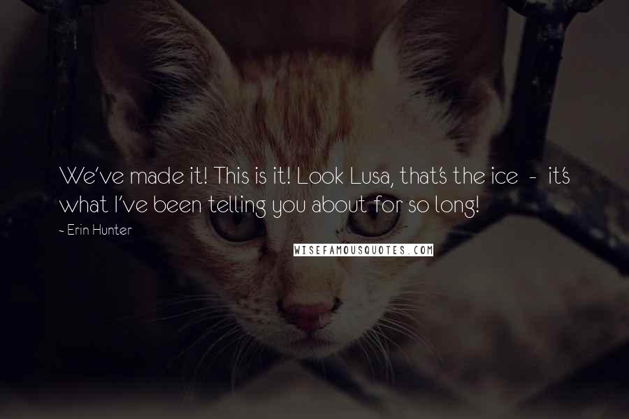 Erin Hunter Quotes: We've made it! This is it! Look Lusa, that's the ice  -  it's what I've been telling you about for so long!