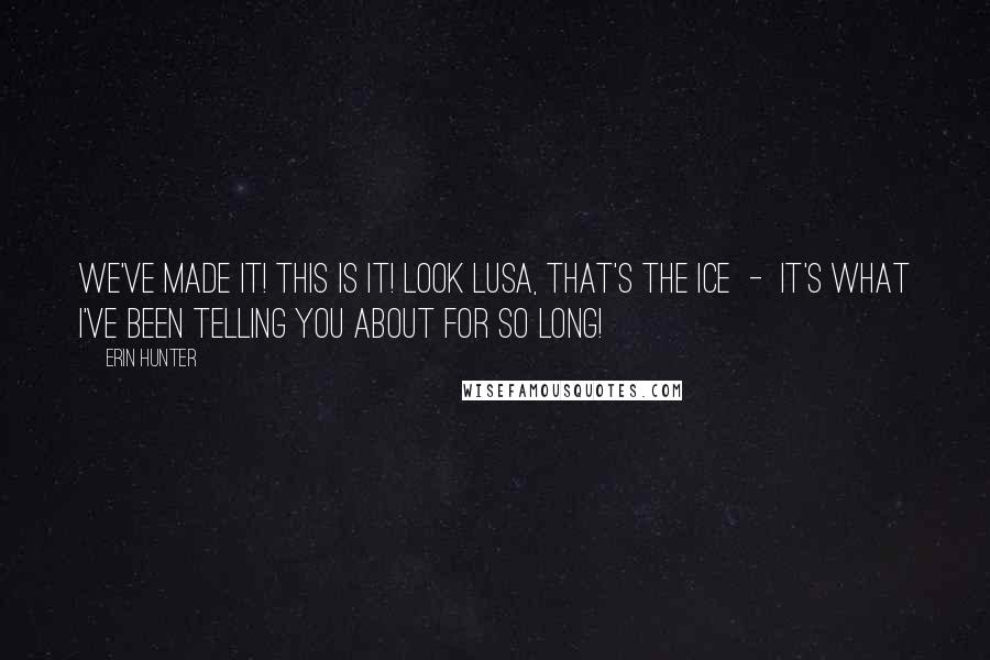 Erin Hunter Quotes: We've made it! This is it! Look Lusa, that's the ice  -  it's what I've been telling you about for so long!