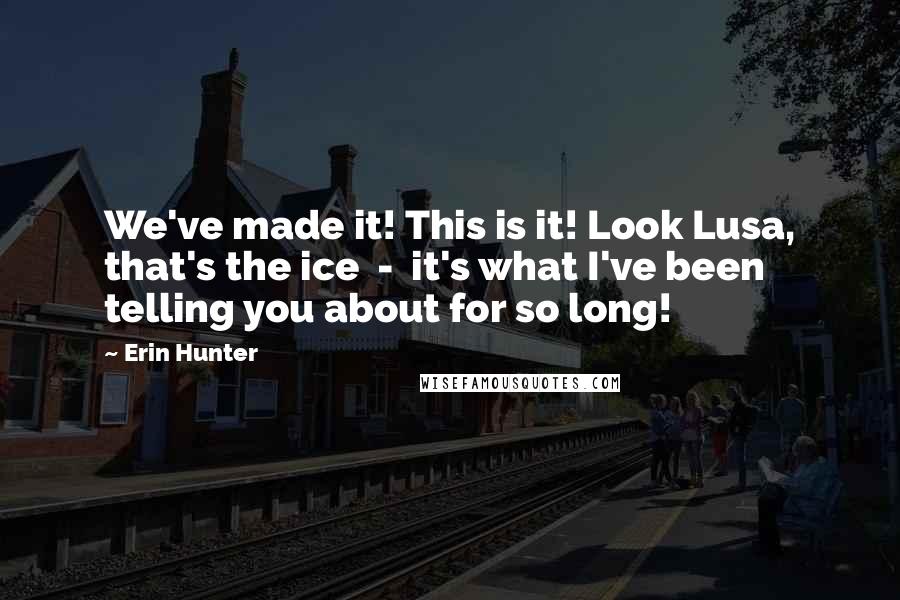 Erin Hunter Quotes: We've made it! This is it! Look Lusa, that's the ice  -  it's what I've been telling you about for so long!