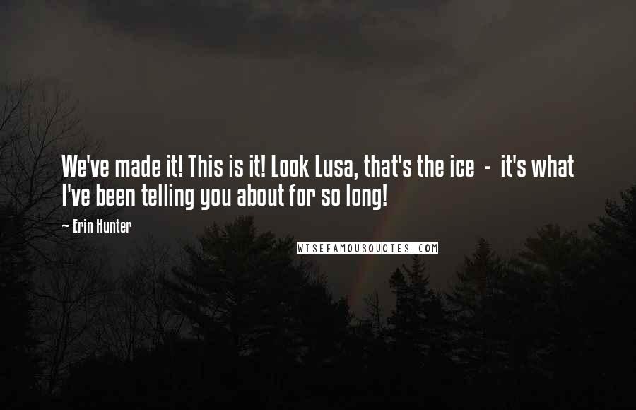 Erin Hunter Quotes: We've made it! This is it! Look Lusa, that's the ice  -  it's what I've been telling you about for so long!