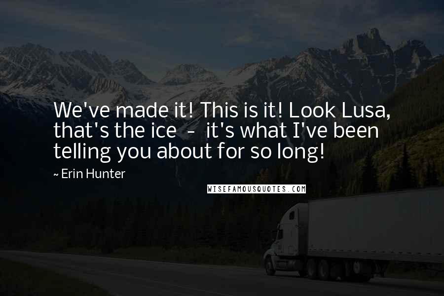 Erin Hunter Quotes: We've made it! This is it! Look Lusa, that's the ice  -  it's what I've been telling you about for so long!