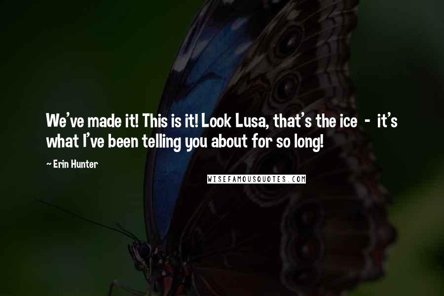 Erin Hunter Quotes: We've made it! This is it! Look Lusa, that's the ice  -  it's what I've been telling you about for so long!