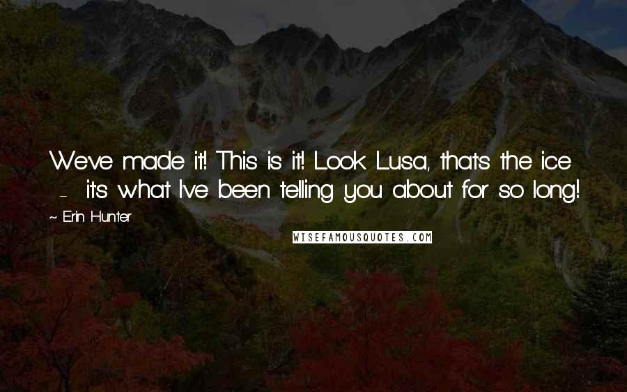 Erin Hunter Quotes: We've made it! This is it! Look Lusa, that's the ice  -  it's what I've been telling you about for so long!