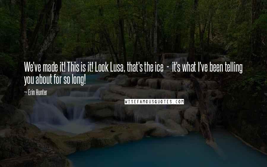 Erin Hunter Quotes: We've made it! This is it! Look Lusa, that's the ice  -  it's what I've been telling you about for so long!