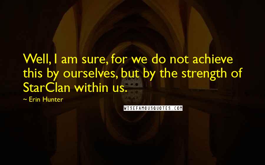 Erin Hunter Quotes: Well, I am sure, for we do not achieve this by ourselves, but by the strength of StarClan within us.