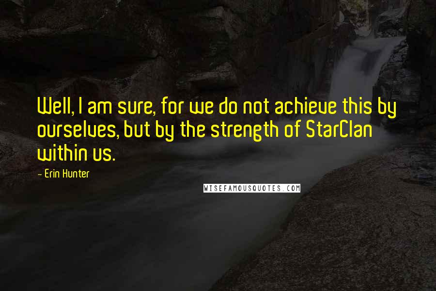 Erin Hunter Quotes: Well, I am sure, for we do not achieve this by ourselves, but by the strength of StarClan within us.