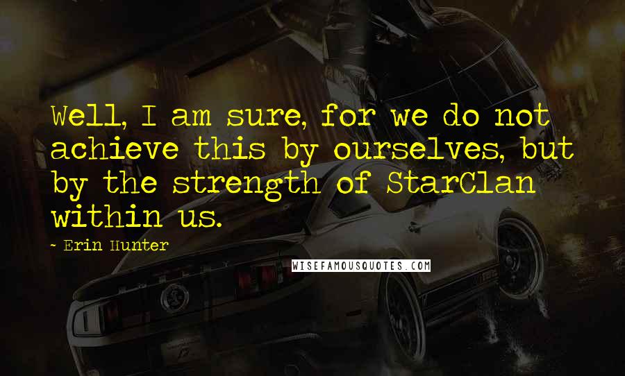 Erin Hunter Quotes: Well, I am sure, for we do not achieve this by ourselves, but by the strength of StarClan within us.