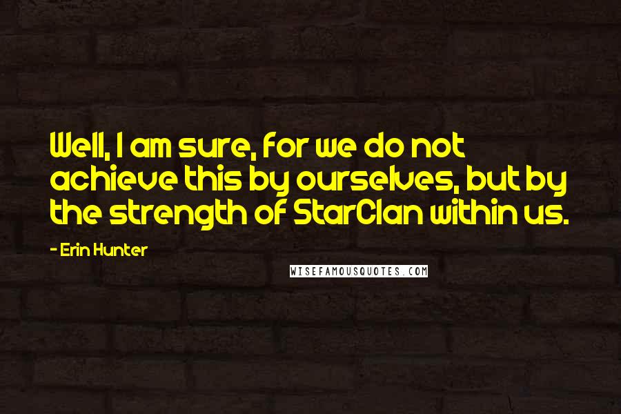 Erin Hunter Quotes: Well, I am sure, for we do not achieve this by ourselves, but by the strength of StarClan within us.