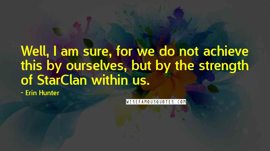 Erin Hunter Quotes: Well, I am sure, for we do not achieve this by ourselves, but by the strength of StarClan within us.