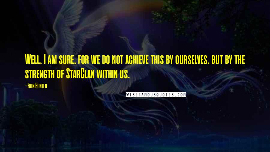 Erin Hunter Quotes: Well, I am sure, for we do not achieve this by ourselves, but by the strength of StarClan within us.