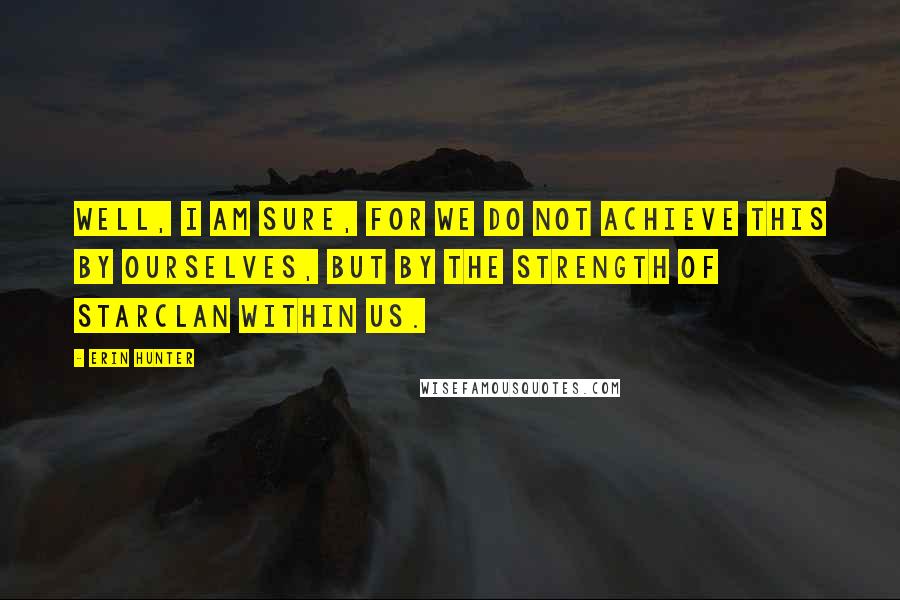 Erin Hunter Quotes: Well, I am sure, for we do not achieve this by ourselves, but by the strength of StarClan within us.