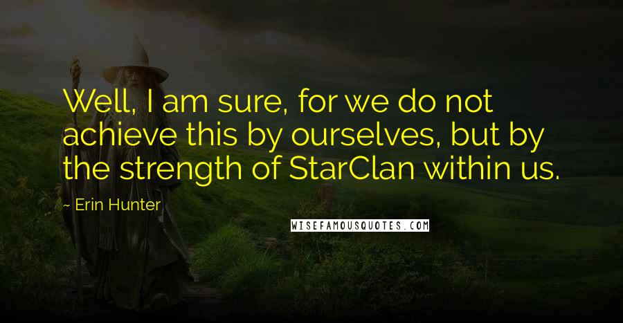 Erin Hunter Quotes: Well, I am sure, for we do not achieve this by ourselves, but by the strength of StarClan within us.