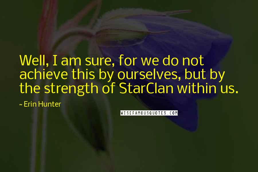 Erin Hunter Quotes: Well, I am sure, for we do not achieve this by ourselves, but by the strength of StarClan within us.