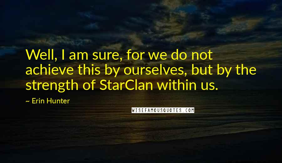 Erin Hunter Quotes: Well, I am sure, for we do not achieve this by ourselves, but by the strength of StarClan within us.