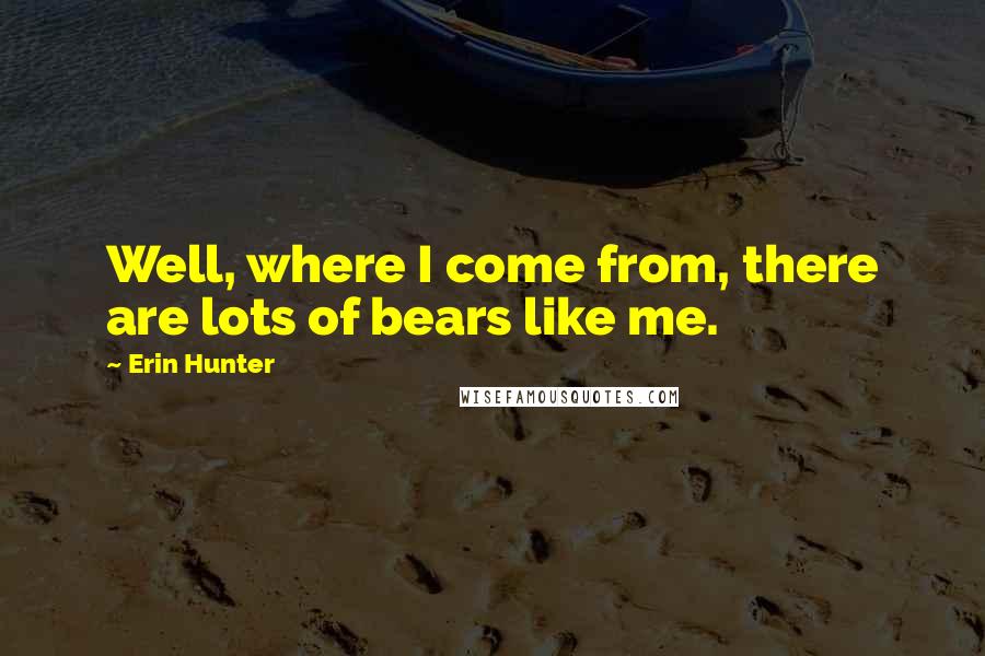 Erin Hunter Quotes: Well, where I come from, there are lots of bears like me.