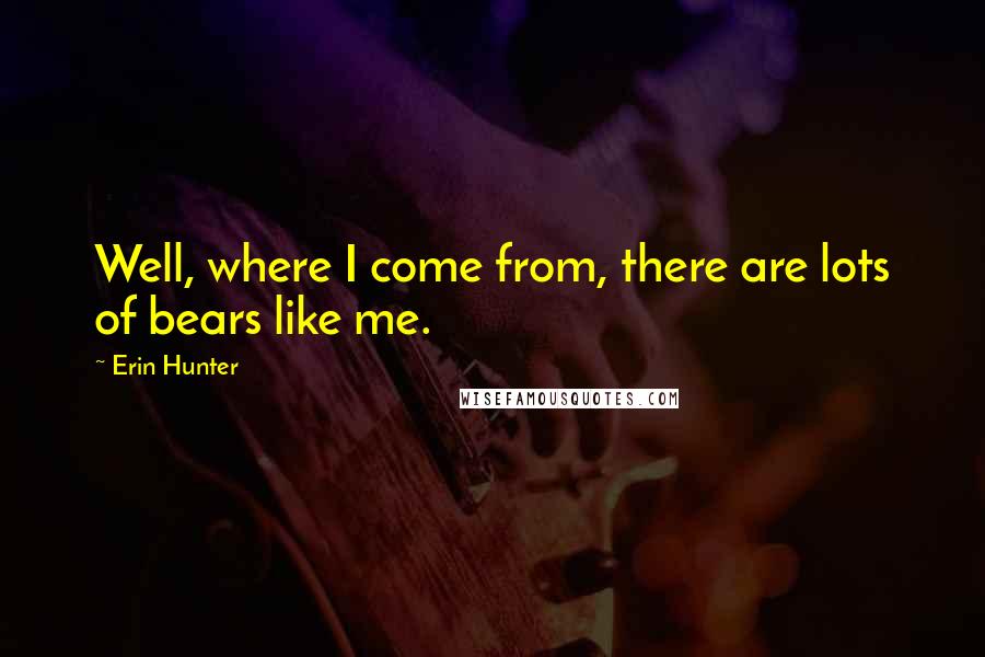 Erin Hunter Quotes: Well, where I come from, there are lots of bears like me.