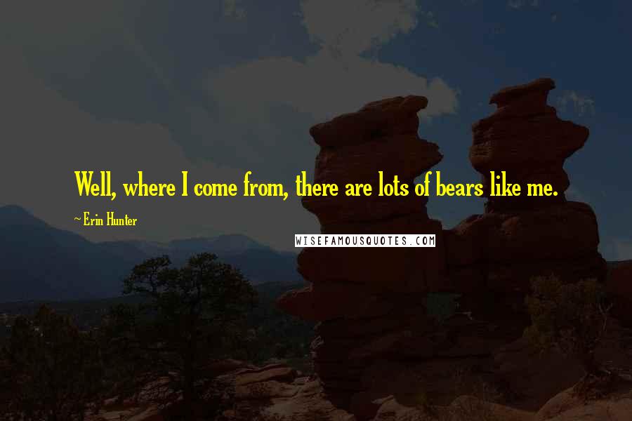 Erin Hunter Quotes: Well, where I come from, there are lots of bears like me.