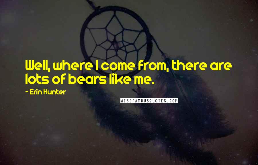 Erin Hunter Quotes: Well, where I come from, there are lots of bears like me.