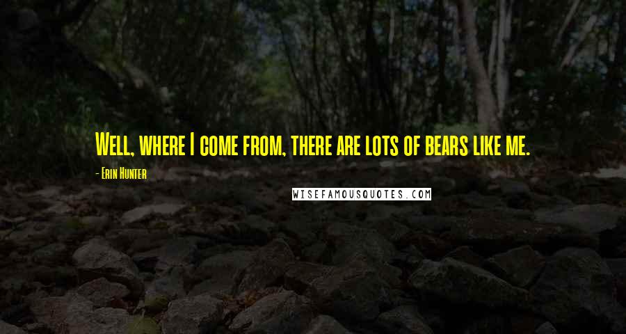 Erin Hunter Quotes: Well, where I come from, there are lots of bears like me.