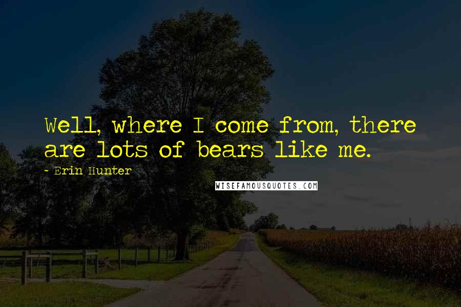 Erin Hunter Quotes: Well, where I come from, there are lots of bears like me.