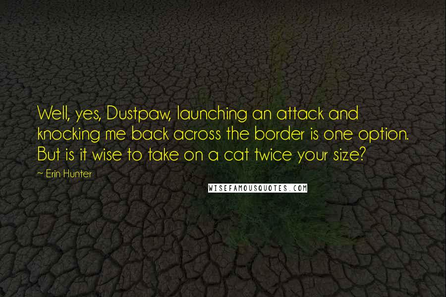Erin Hunter Quotes: Well, yes, Dustpaw, launching an attack and knocking me back across the border is one option. But is it wise to take on a cat twice your size?