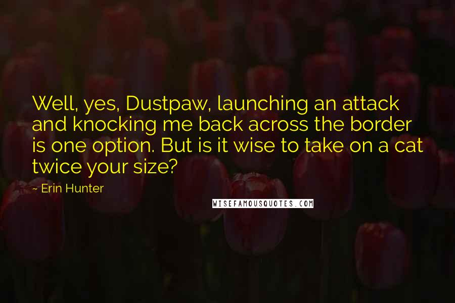 Erin Hunter Quotes: Well, yes, Dustpaw, launching an attack and knocking me back across the border is one option. But is it wise to take on a cat twice your size?
