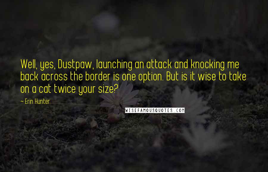 Erin Hunter Quotes: Well, yes, Dustpaw, launching an attack and knocking me back across the border is one option. But is it wise to take on a cat twice your size?