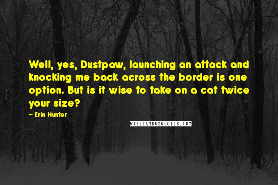 Erin Hunter Quotes: Well, yes, Dustpaw, launching an attack and knocking me back across the border is one option. But is it wise to take on a cat twice your size?