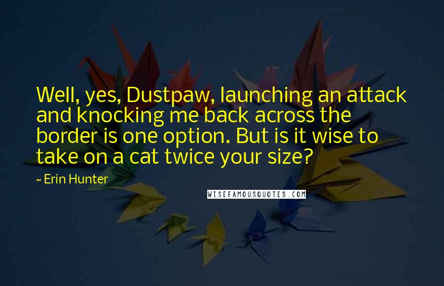 Erin Hunter Quotes: Well, yes, Dustpaw, launching an attack and knocking me back across the border is one option. But is it wise to take on a cat twice your size?